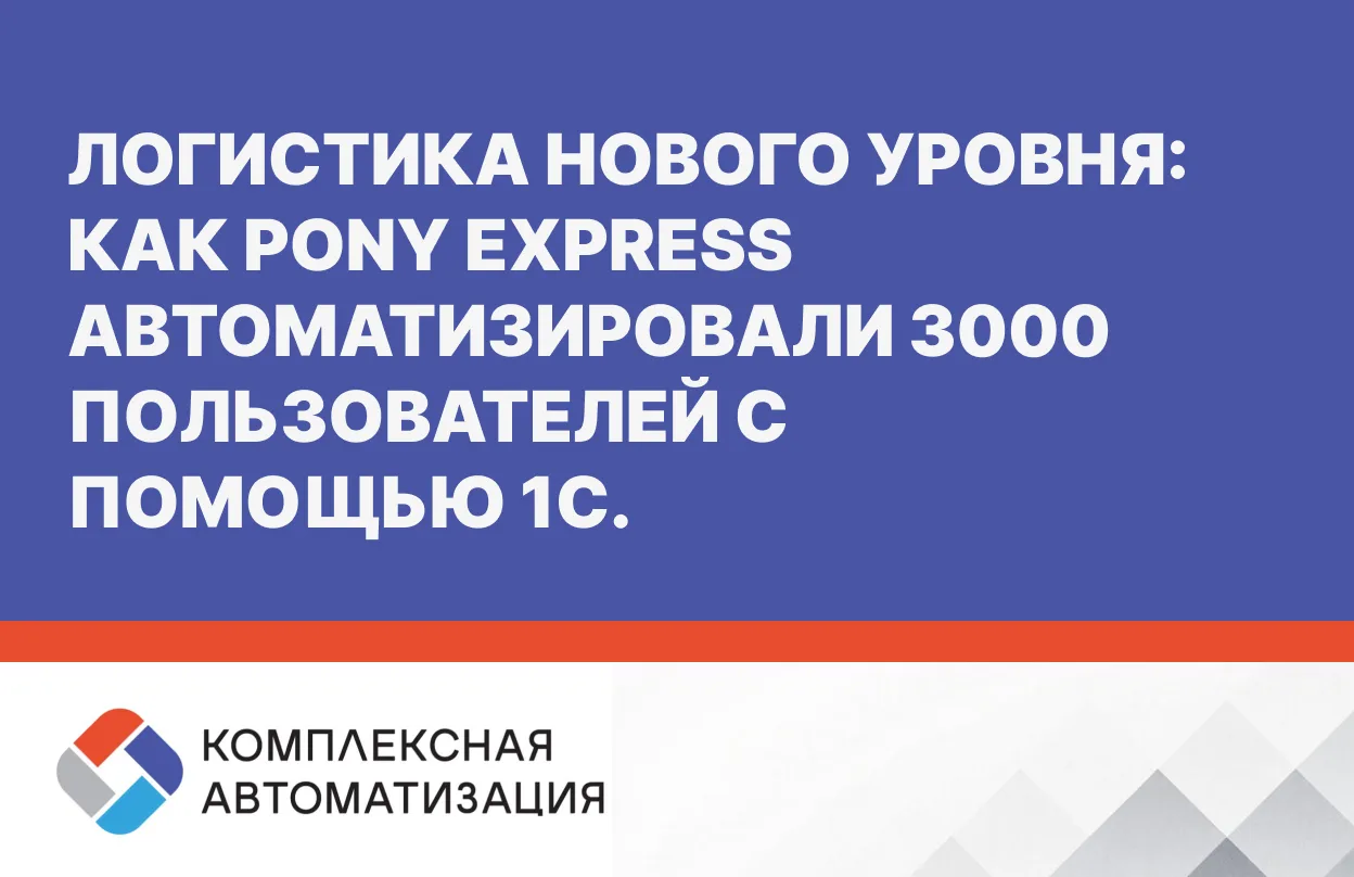 Логистика нового уровня: как PONY EXPRESS автоматизировали 3000 пользователей с помощью 1С. 